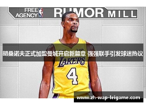 胡桑诺夫正式加盟曼城开启新篇章 强强联手引发球迷热议