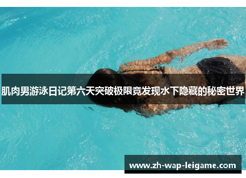 肌肉男游泳日记第六天突破极限竟发现水下隐藏的秘密世界