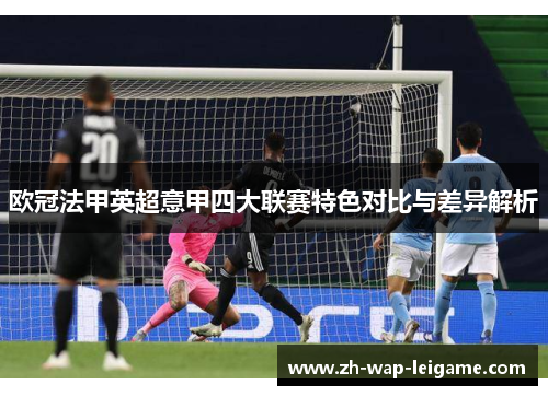 欧冠法甲英超意甲四大联赛特色对比与差异解析