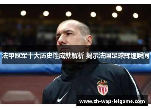 法甲冠军十大历史性成就解析 揭示法国足球辉煌瞬间