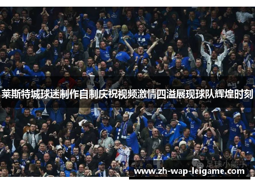 莱斯特城球迷制作自制庆祝视频激情四溢展现球队辉煌时刻