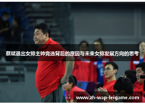 蔡斌退出女排主帅竞选背后的原因与未来女排发展方向的思考