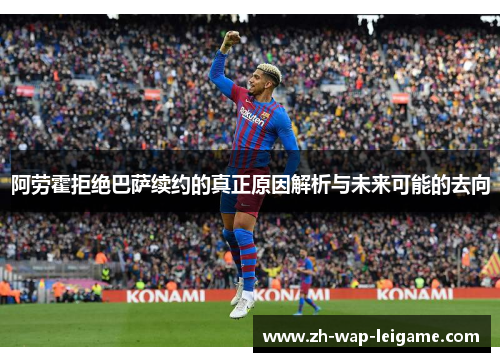 阿劳霍拒绝巴萨续约的真正原因解析与未来可能的去向