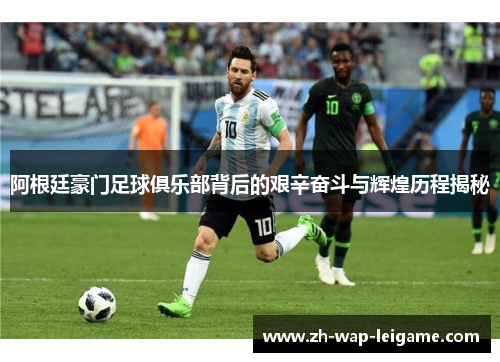 阿根廷豪门足球俱乐部背后的艰辛奋斗与辉煌历程揭秘 阿根廷豪门足球俱乐部背后的艰辛奋斗与辉煌历程揭秘