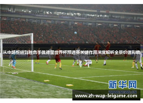 从中场枢纽到胜负手佩德里世界杯预选赛关键作用深度解析全景价值影响 从中场枢纽到胜负手佩德里世界杯预选赛关键作用深度解析全景价值影响