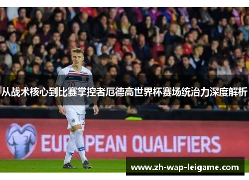 从战术核心到比赛掌控者厄德高世界杯赛场统治力深度解析 从战术核心到比赛掌控者厄德高世界杯赛场统治力深度解析
