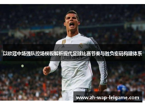 以欧冠中场强队控场模板解析现代足球比赛节奏与胜负密码构建体系 以欧冠中场强队控场模板解析现代足球比赛节奏与胜负密码构建体系