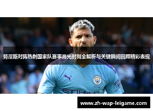 努涅斯对阵热刺国家队赛事高光时刻全解析与关键瞬间回顾精彩表现 努涅斯对阵热刺国家队赛事高光时刻全解析与关键瞬间回顾精彩表现