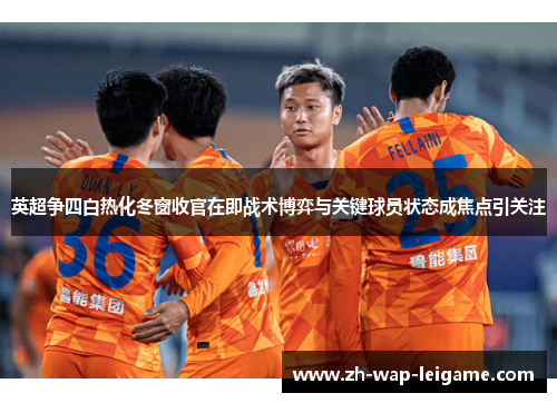 英超争四白热化冬窗收官在即战术博弈与关键球员状态成焦点引关注 英超争四白热化冬窗收官在即战术博弈与关键球员状态成焦点引关注