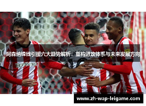 阿森纳锋线引援六大趋势解析：重构进攻体系与未来发展方向
