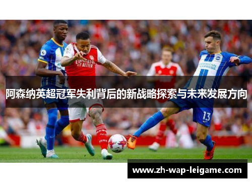 阿森纳英超冠军失利背后的新战略探索与未来发展方向 阿森纳英超冠军失利背后的新战略探索与未来发展方向