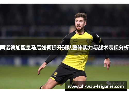 阿诺德加盟皇马后如何提升球队整体实力与战术表现分析 阿诺德加盟皇马后如何提升球队整体实力与战术表现分析