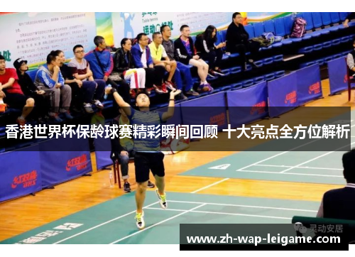 香港世界杯保龄球赛精彩瞬间回顾 十大亮点全方位解析 香港世界杯保龄球赛精彩瞬间回顾 十大亮点全方位解析