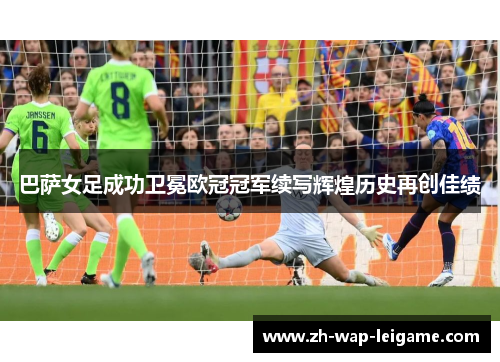 巴萨女足成功卫冕欧冠冠军续写辉煌历史再创佳绩 巴萨女足成功卫冕欧冠冠军续写辉煌历史再创佳绩