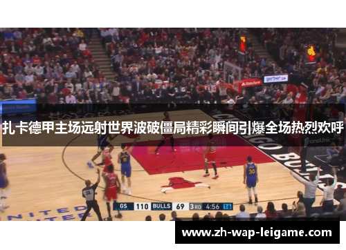 扎卡德甲主场远射世界波破僵局精彩瞬间引爆全场热烈欢呼 扎卡德甲主场远射世界波破僵局精彩瞬间引爆全场热烈欢呼