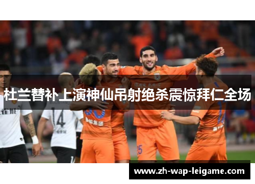 杜兰替补上演神仙吊射绝杀震惊拜仁全场